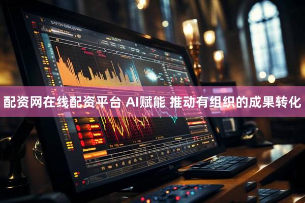 配资网在线配资平台 AI赋能 推动有组织的成果转化