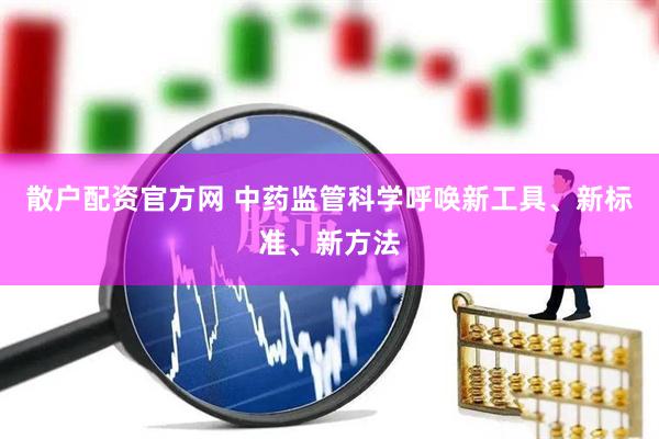 散户配资官方网 中药监管科学呼唤新工具、新标准、新方法