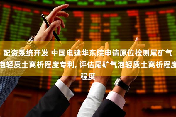 配资系统开发 中国电建华东院申请原位检测尾矿气泡轻质土离析程度专利, 评估尾矿气泡轻质土离析程度