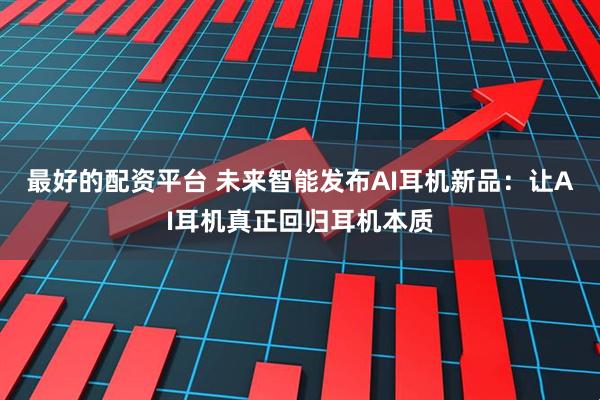 最好的配资平台 未来智能发布AI耳机新品：让AI耳机真正回归耳机本质