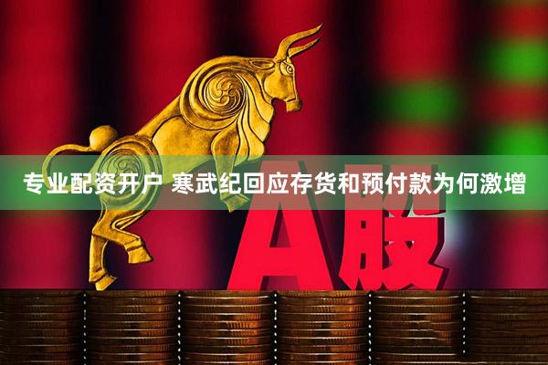 专业配资开户 寒武纪回应存货和预付款为何激增