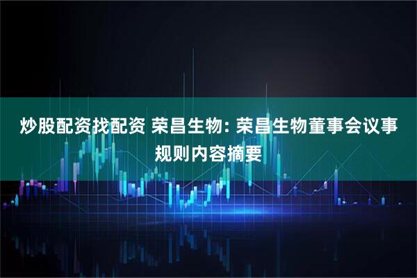 炒股配资找配资 荣昌生物: 荣昌生物董事会议事规则内容摘要