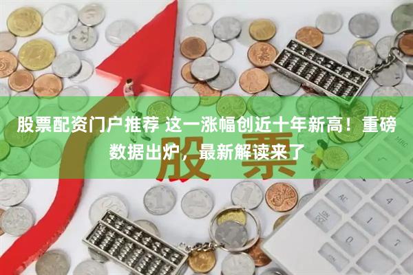 股票配资门户推荐 这一涨幅创近十年新高！重磅数据出炉，最新解读来了