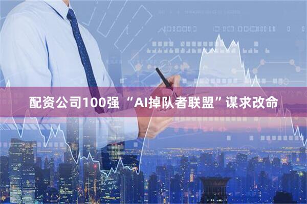 配资公司100强 “AI掉队者联盟”谋求改命