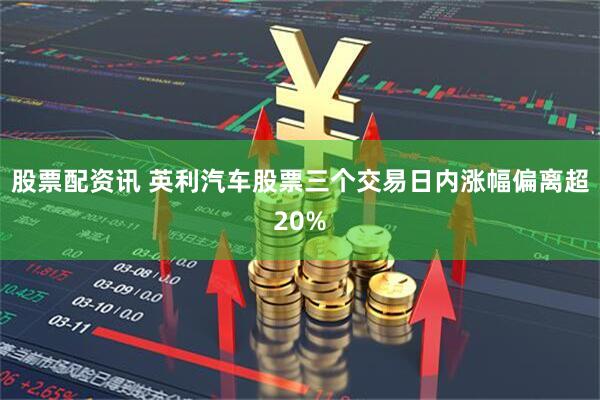股票配资讯 英利汽车股票三个交易日内涨幅偏离超20%