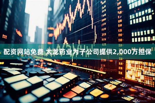 配资网站免费 太龙药业为子公司提供2,000万担保