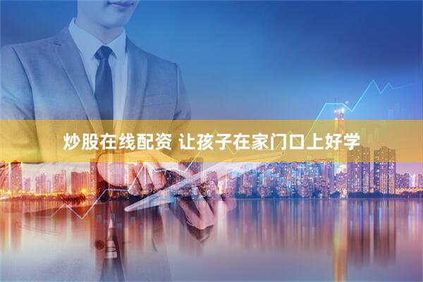 炒股在线配资 让孩子在家门口上好学