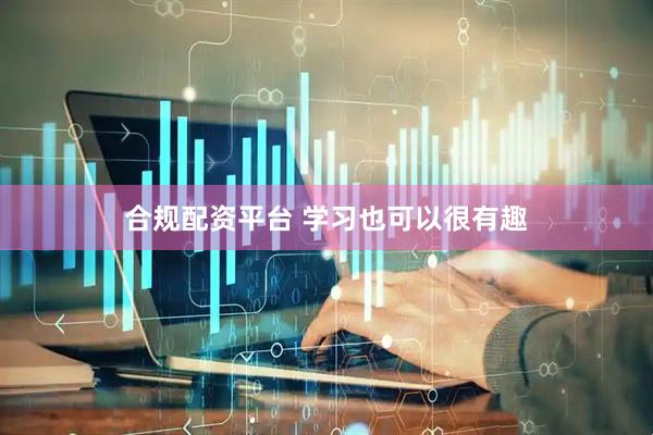 合规配资平台 学习也可以很有趣