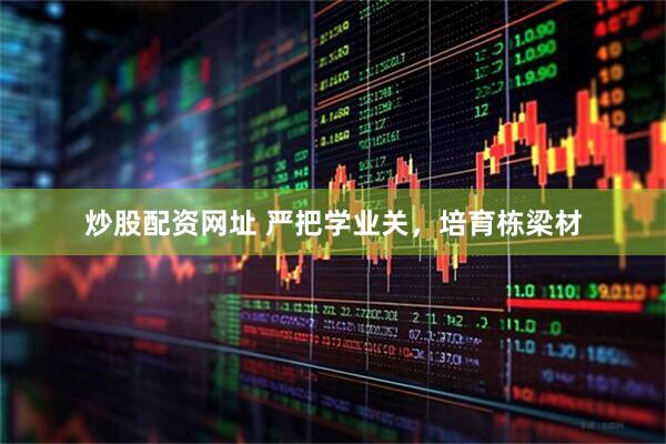 炒股配资网址 严把学业关，培育栋梁材