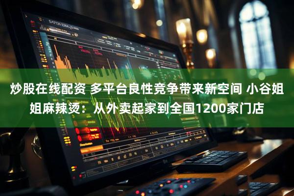 炒股在线配资 多平台良性竞争带来新空间 小谷姐姐麻辣烫：从外卖起家到全国1200家门店