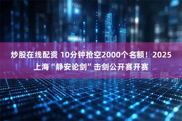 炒股在线配资 10分钟抢空2000个名额！2025上海“静安论剑”击剑公开赛开赛