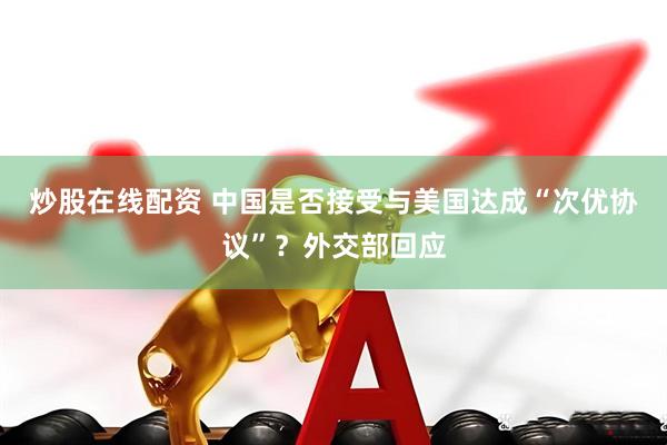 炒股在线配资 中国是否接受与美国达成“次优协议”？外交部回应