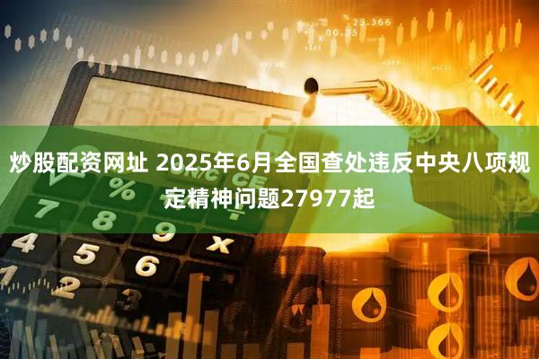 炒股配资网址 2025年6月全国查处违反中央八项规定精神问题27977起