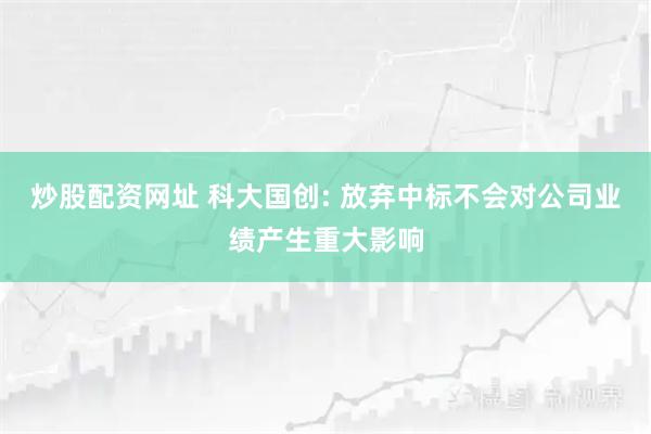 炒股配资网址 科大国创: 放弃中标不会对公司业绩产生重大影响