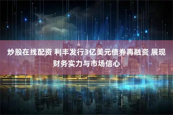 炒股在线配资 利丰发行3亿美元债券再融资 展现财务实力与市场信心