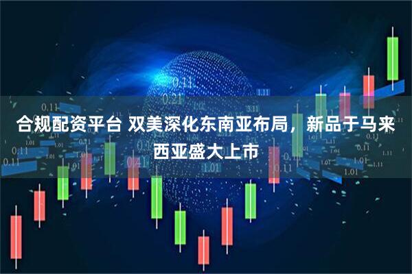 合规配资平台 双美深化东南亚布局，新品于马来西亚盛大上市