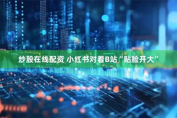 炒股在线配资 小红书对着B站“贴脸开大”