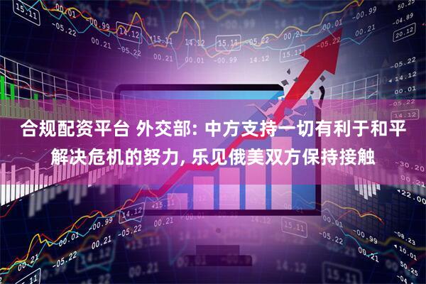 合规配资平台 外交部: 中方支持一切有利于和平解决危机的努力, 乐见俄美双方保持接触