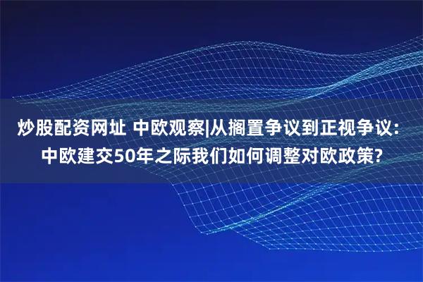 炒股配资网址 中欧观察|从搁置争议到正视争议: 中欧建交50年之际我们如何调整对欧政策?