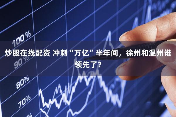 炒股在线配资 冲刺“万亿”半年间，徐州和温州谁领先了？