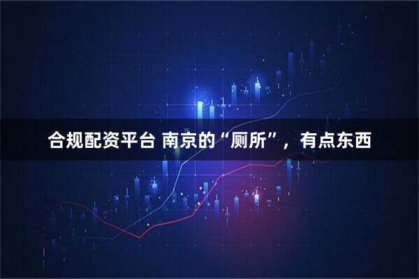 合规配资平台 南京的“厕所”，有点东西