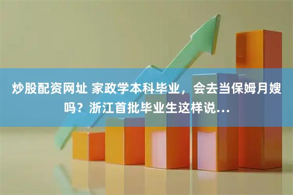 炒股配资网址 家政学本科毕业，会去当保姆月嫂吗？浙江首批毕业生这样说…