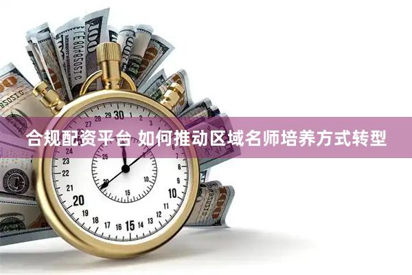 合规配资平台 如何推动区域名师培养方式转型