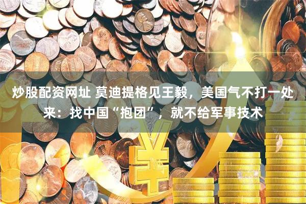 炒股配资网址 莫迪提格见王毅，美国气不打一处来：找中国“抱团”，就不给军事技术