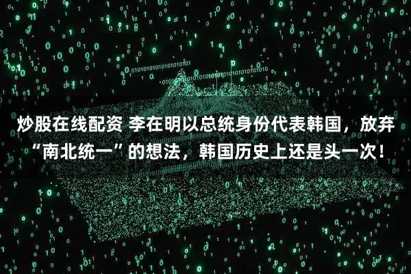 炒股在线配资 李在明以总统身份代表韩国，放弃“南北统一”的想法，韩国历史上还是头一次！