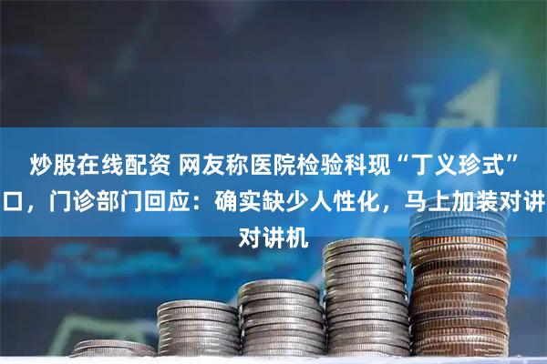 炒股在线配资 网友称医院检验科现“丁义珍式”窗口，门诊部门回应：确实缺少人性化，马上加装对讲机