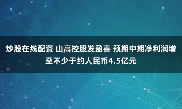 炒股在线配资 山高控股发盈喜 预期中期净利润增至不少于约人民币4.5亿元