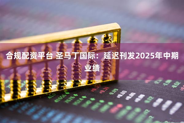 合规配资平台 圣马丁国际：延迟刊发2025年中期业绩