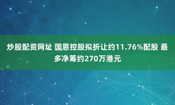 炒股配资网址 国恩控股拟折让约11.76%配股 最多净筹约270万港元