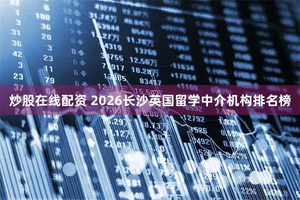 炒股在线配资 2026长沙英国留学中介机构排名榜