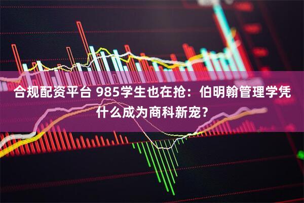 合规配资平台 985学生也在抢：伯明翰管理学凭什么成为商科新宠？