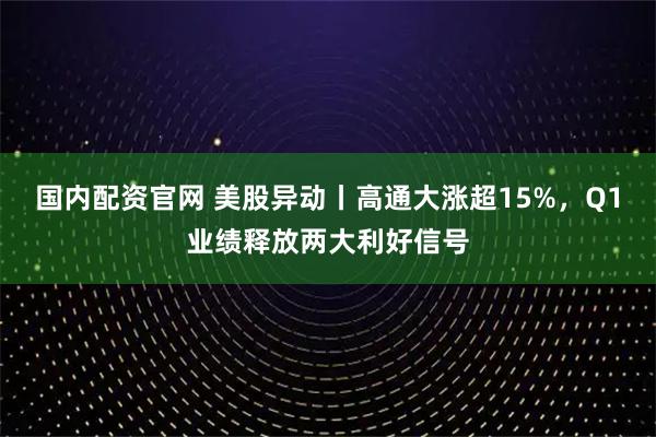 国内配资官网 美股异动丨高通大涨超15%，Q1业绩释放两大利好信号