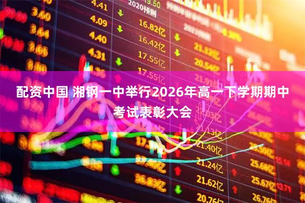 配资中国 湘钢一中举行2026年高一下学期期中考试表彰大会