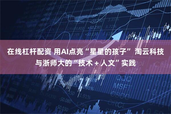 在线杠杆配资 用AI点亮“星星的孩子” 淘云科技与浙师大的“技术＋人文”实践