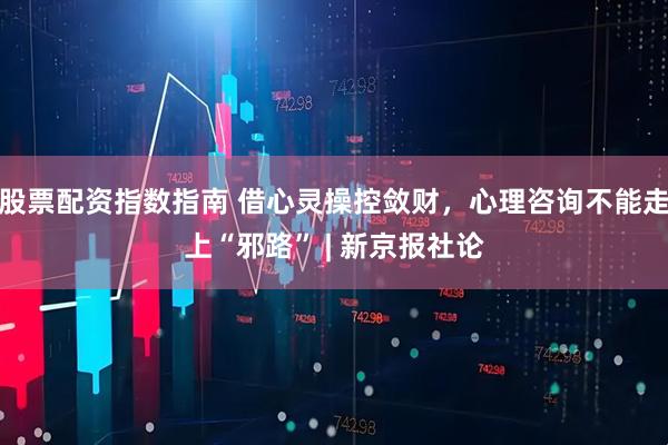 股票配资指数指南 借心灵操控敛财，心理咨询不能走上“邪路” | 新京报社论