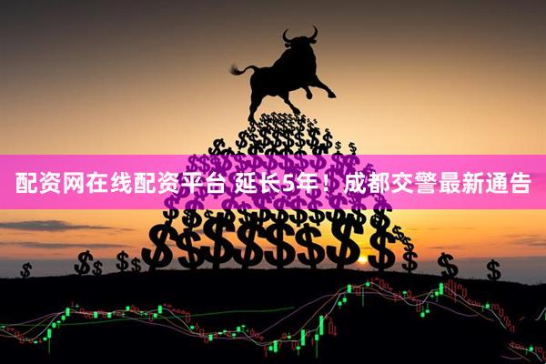 配资网在线配资平台 延长5年！成都交警最新通告