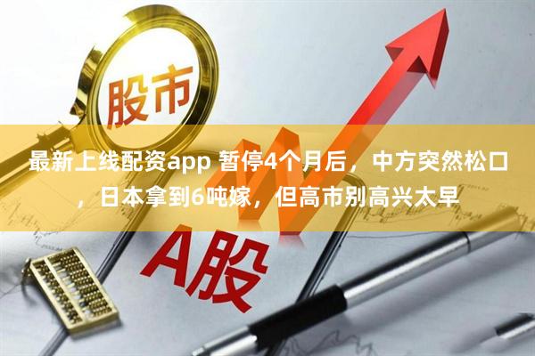 最新上线配资app 暂停4个月后，中方突然松口，日本拿到6吨嫁，但高市别高兴太早