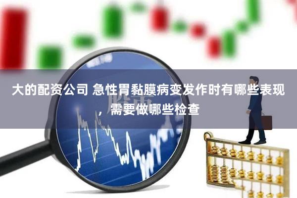大的配资公司 急性胃黏膜病变发作时有哪些表现，需要做哪些检查