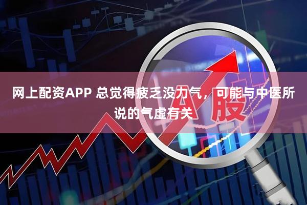 网上配资APP 总觉得疲乏没力气，可能与中医所说的气虚有关