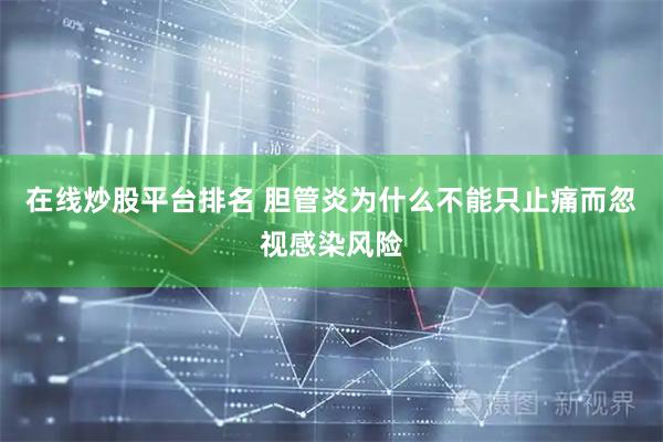 在线炒股平台排名 胆管炎为什么不能只止痛而忽视感染风险