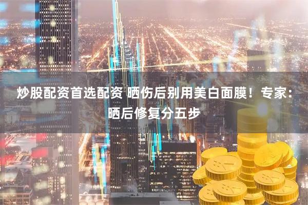 炒股配资首选配资 晒伤后别用美白面膜！专家：晒后修复分五步