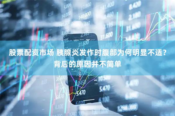 股票配资市场 胰腺炎发作时腹部为何明显不适？背后的原因并不简单