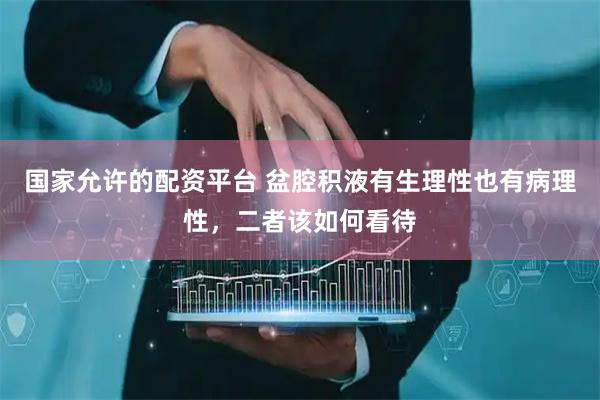 国家允许的配资平台 盆腔积液有生理性也有病理性，二者该如何看待