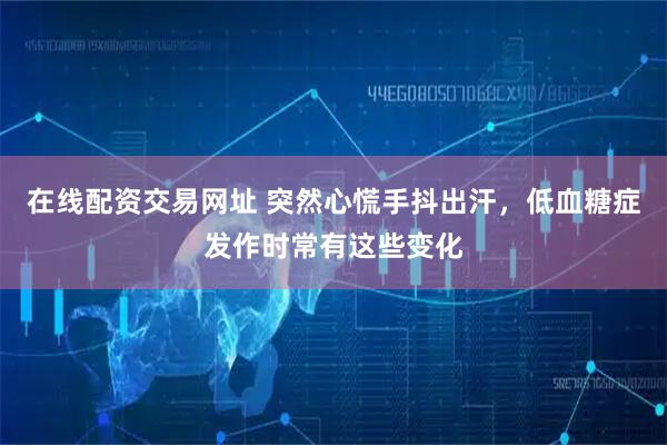 在线配资交易网址 突然心慌手抖出汗，低血糖症发作时常有这些变化