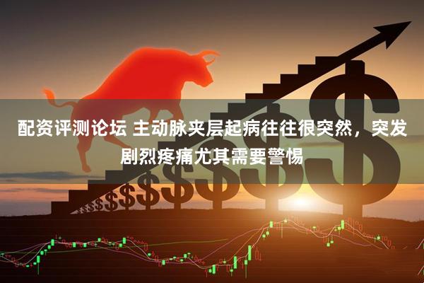 配资评测论坛 主动脉夹层起病往往很突然，突发剧烈疼痛尤其需要警惕
