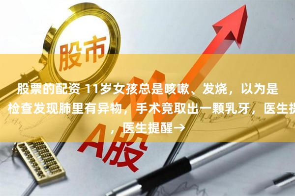 股票的配资 11岁女孩总是咳嗽、发烧，以为是肺炎，检查发现肺里有异物，手术竟取出一颗乳牙，医生提醒→